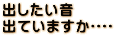 出したい音 出ていますか････ 